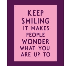 Keep smiling it makes people wonder what you are up to - lila
